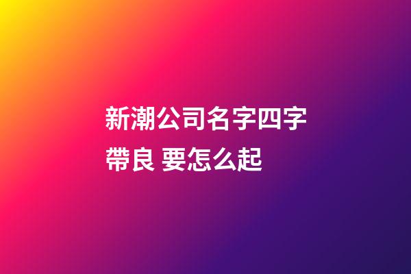 新潮公司名字四字帶良 要怎么起-第1張-公司起名-玄機派